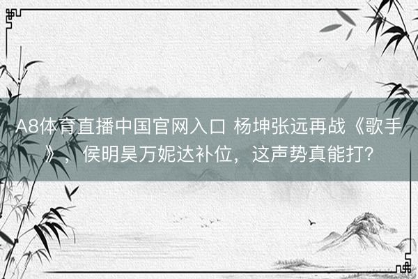 A8体育直播中国官网入口 杨坤张远再战《歌手》，侯明昊万妮达补位，这声势真能打？