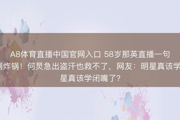 A8体育直播中国官网入口 58岁那英直播一句真话全网炸锅！何炅急出盗汗也救不了，网友：明星真该学闭嘴了？