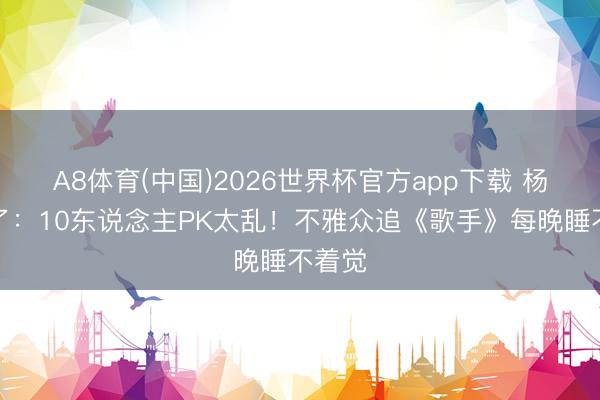 A8体育(中国)2026世界杯官方app下载 杨坤急了:10东说念主PK太乱!不雅众追《歌手》每晚睡不着觉