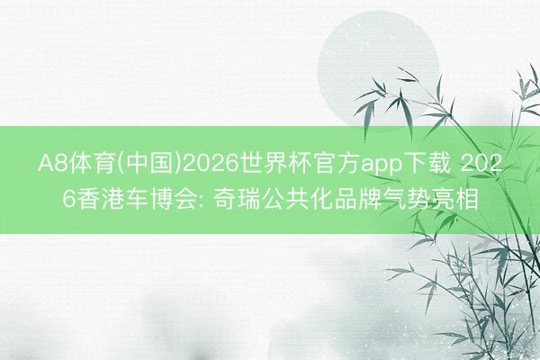 A8体育(中国)2026世界杯官方app下载 2026香港车博会: 奇瑞公共化品牌气势亮相