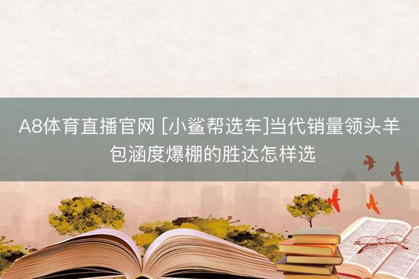 A8体育直播官网 [小鲨帮选车]当代销量领头羊 包涵度爆棚的胜达怎样选
