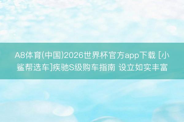 A8体育(中国)2026世界杯官方app下载 [小鲨帮选车]疾驰S级购车指南 设立如实丰富