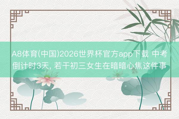 A8体育(中国)2026世界杯官方app下载 中考倒计时3天, 若干初三女生在暗暗心焦这件事