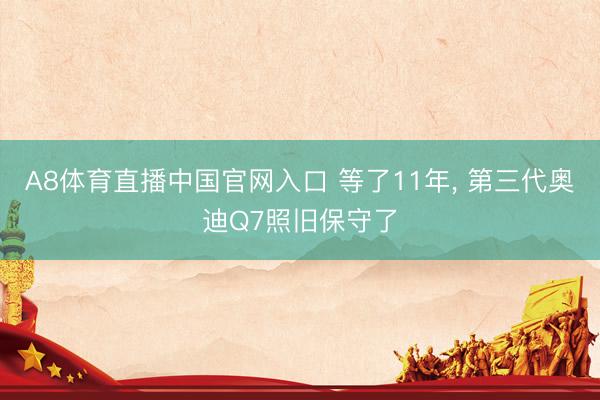 A8体育直播中国官网入口 等了11年, 第三代奥迪Q7照旧保守了