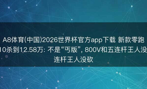 A8体育(中国)2026世界杯官方app下载 新款零跑C10杀到12.58万: 不是“丐版”, 800V和五连杆王人没砍