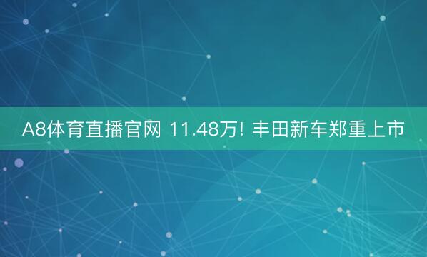 A8体育直播官网 11.48万! 丰田新车郑重上市