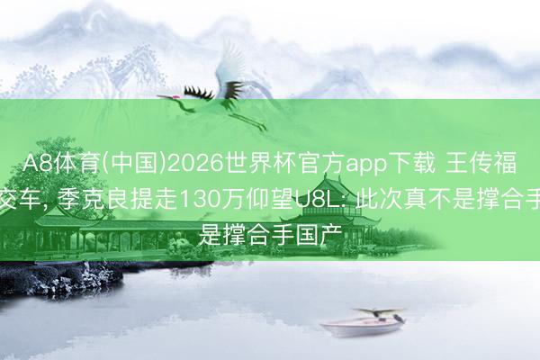 A8体育(中国)2026世界杯官方app下载 王传福亲身交车, 季克良提走130万仰望U8L: 此次真不是撑合手国产