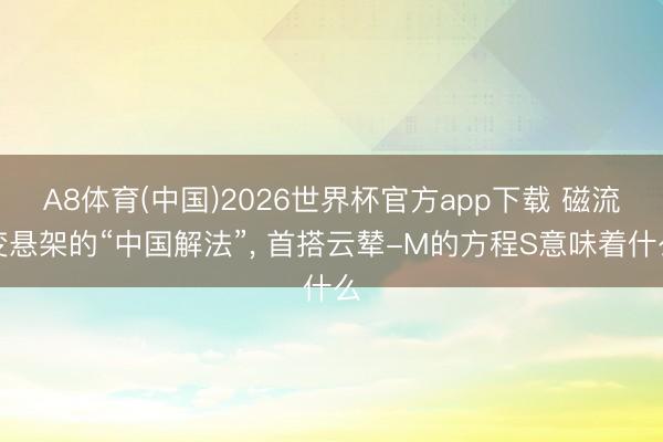 A8体育(中国)2026世界杯官方app下载 磁流变悬架的“中国解法”, 首搭云辇-M的方程S意味着什么