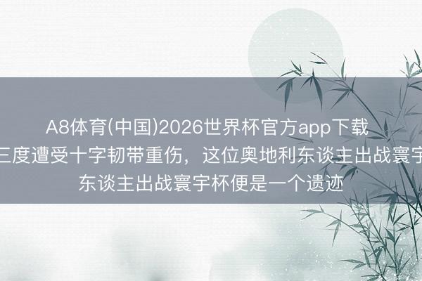 A8体育(中国)2026世界杯官方app下载 寰宇杯｜五年内三度遭受十字韧带重伤，这位奥地利东谈主出战寰宇杯便是一个遗迹