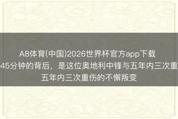 A8体育(中国)2026世界杯官方app下载 寰球杯｜登场45分钟的背后，是这位奥地利中锋与五年内三次重伤的不懈叛变