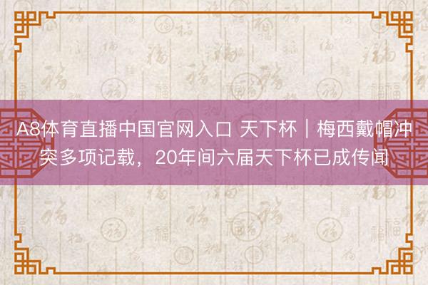 A8体育直播中国官网入口 天下杯|梅西戴帽冲突多项记载,20年间六届天下杯已成传闻
