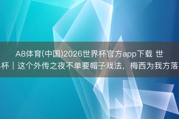 A8体育(中国)2026世界杯官方app下载 世界杯｜这个外传之夜不单要帽子戏法，梅西为我方落泪