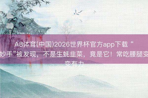 A8体育(中国)2026世界杯官方app下载 “养肾妙手”被发现，不是生蚝韭菜，竟是它！常吃腰腿变有力