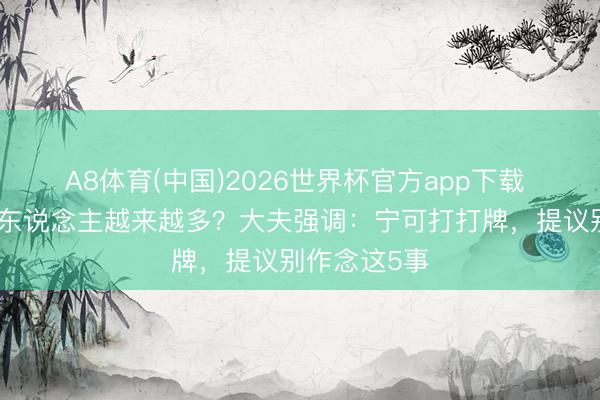 A8体育(中国)2026世界杯官方app下载 肠癌物化的东说念主越来越多？大夫强调：宁可打打牌，提议别作念这5事