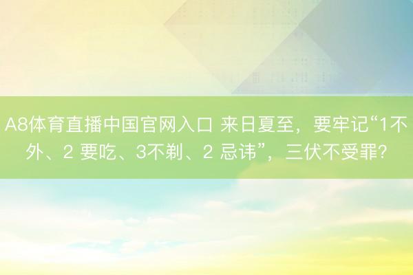 A8体育直播中国官网入口 来日夏至，要牢记“1不外、2 要吃、3不剃、2 忌讳”，三伏不受罪？