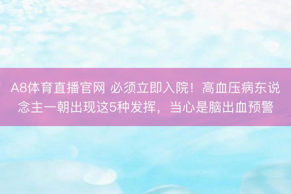 A8体育直播官网 必须立即入院！高血压病东说念主一朝出现这5种发挥，当心是脑出血预警