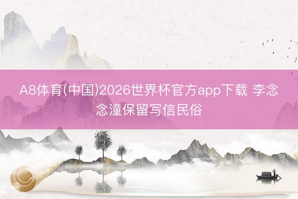 A8体育(中国)2026世界杯官方app下载 李念念潼保留写信民俗