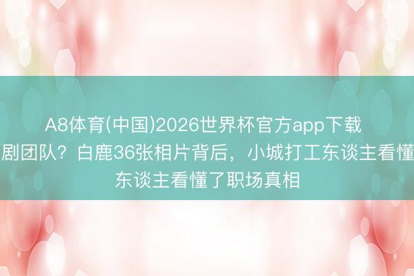 A8体育(中国)2026世界杯官方app下载 明星手撕编剧团队?白鹿36张相片背后,小城打工东谈主看懂了职场真相